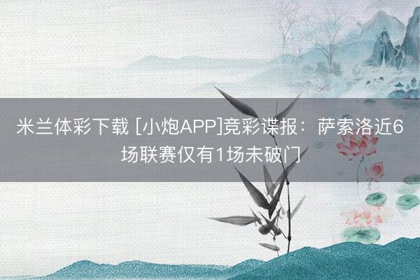 米兰体彩下载 [小炮APP]竞彩谍报：萨索洛近6场联赛仅有1场未破门