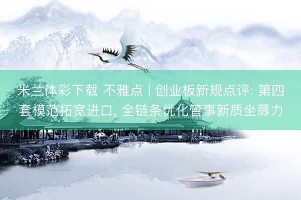 米兰体彩下载 不雅点 | 创业板新规点评: 第四套模范拓宽进口, 全链条优化管事新质坐蓐力