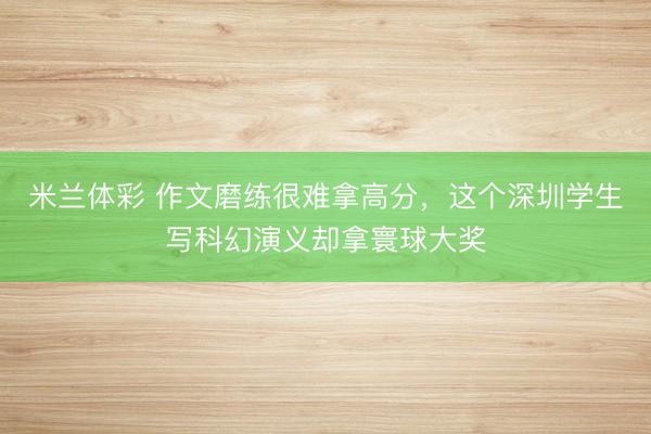 米兰体彩 作文磨练很难拿高分,这个深圳学生写科幻演义却拿寰球大奖