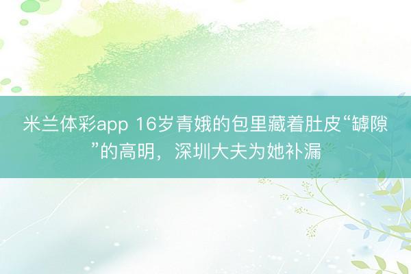 米兰体彩app 16岁青娥的包里藏着肚皮“罅隙”的高明，深圳大夫为她补漏