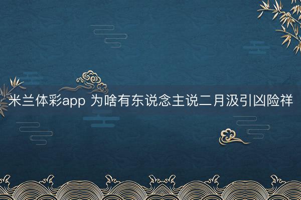 米兰体彩app 为啥有东说念主说二月汲引凶险祥