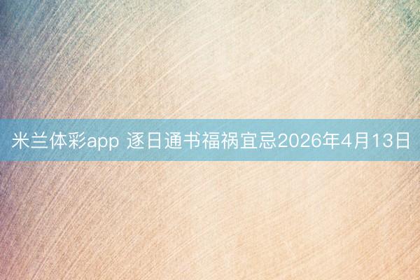 米兰体彩app 逐日通书福祸宜忌2026年4月13日