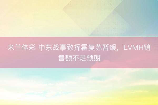 米兰体彩 中东战事致挥霍复苏暂缓，LVMH销售额不足预期