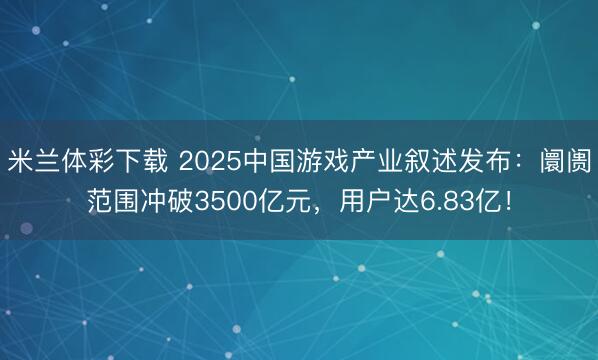 米兰体彩下载 2025中国游戏产业叙述发布：阛阓范围冲破3500亿元，用户达6.83亿！