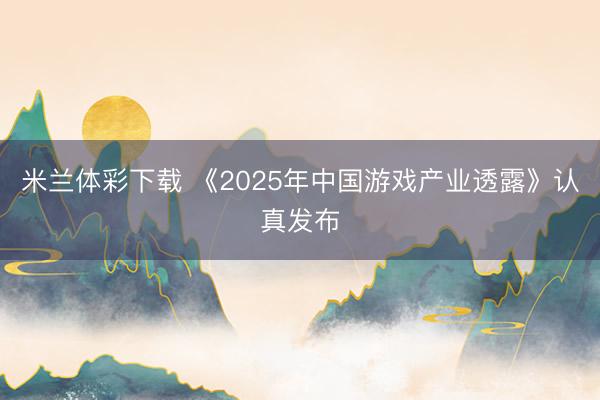 米兰体彩下载 《2025年中国游戏产业透露》认真发布