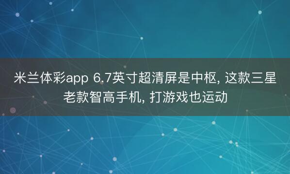 米兰体彩app 6.7英寸超清屏是中枢, 这款三星老款智高手机, 打游戏也运动
