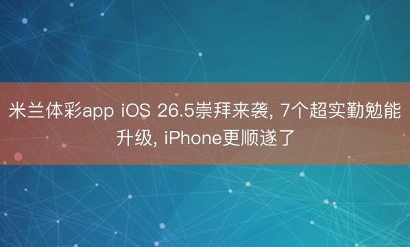 米兰体彩app iOS 26.5崇拜来袭, 7个超实勤勉能升级, iPhone更顺遂了
