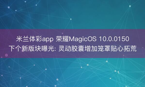 米兰体彩app 荣耀MagicOS 10.0.0150下个新版块曝光: 灵动胶囊增加笼罩贴心拓荒