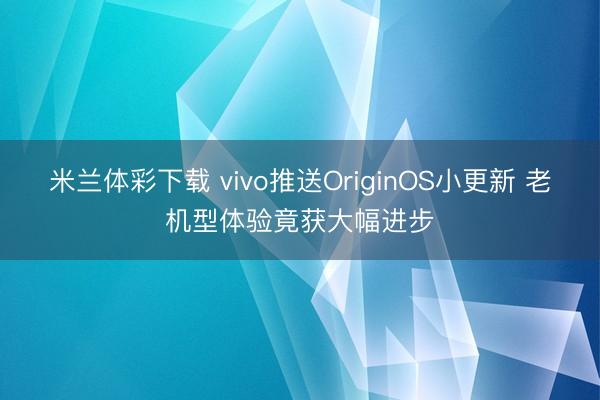 米兰体彩下载 vivo推送OriginOS小更新 老机型体验竟获大幅进步