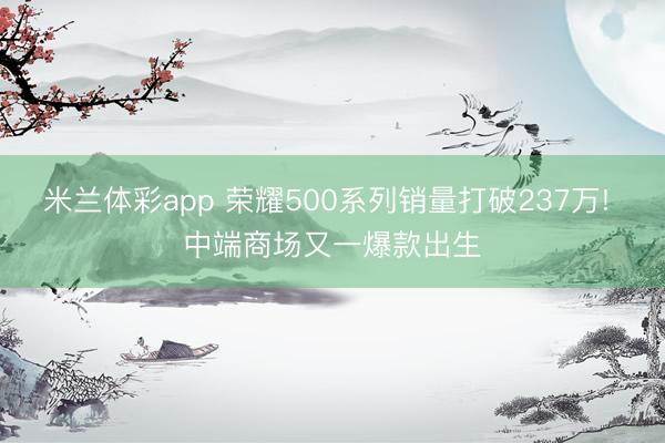 米兰体彩app 荣耀500系列销量打破237万! 中端商场又一爆款出生