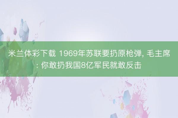 米兰体彩下载 1969年苏联要扔原枪弹， 毛主席: 你敢扔我国8亿军民就敢反击