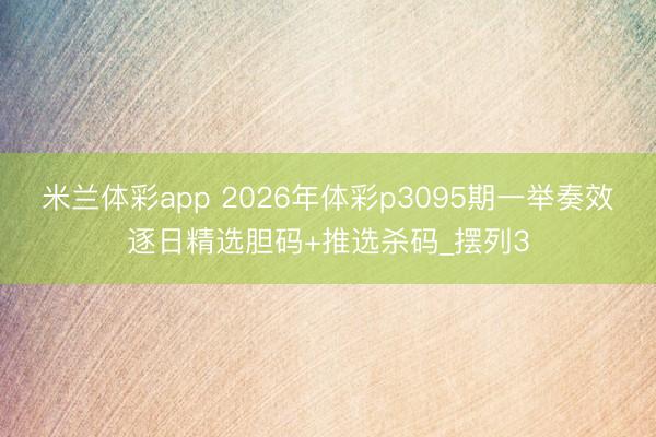 米兰体彩app 2026年体彩p3095期一举奏效逐日精选胆码+推选杀码_摆列3
