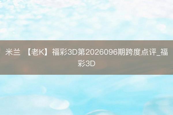 米兰 【老K】福彩3D第2026096期跨度点评_福彩3D