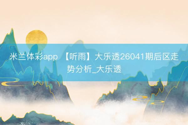米兰体彩app 【听雨】大乐透26041期后区走势分析_大乐透