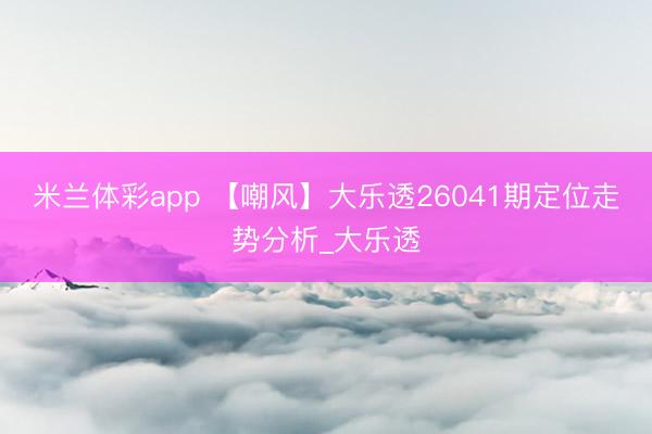 米兰体彩app 【嘲风】大乐透26041期定位走势分析_大乐透