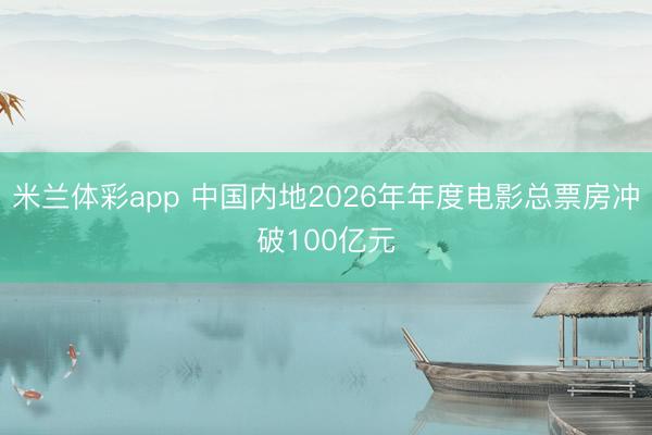 米兰体彩app 中国内地2026年年度电影总票房冲破100亿元