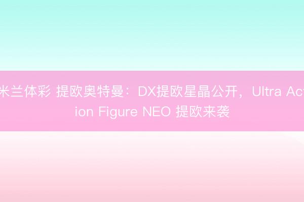 米兰体彩 提欧奥特曼：DX提欧星晶公开，Ultra Action Figure NEO 提欧来袭