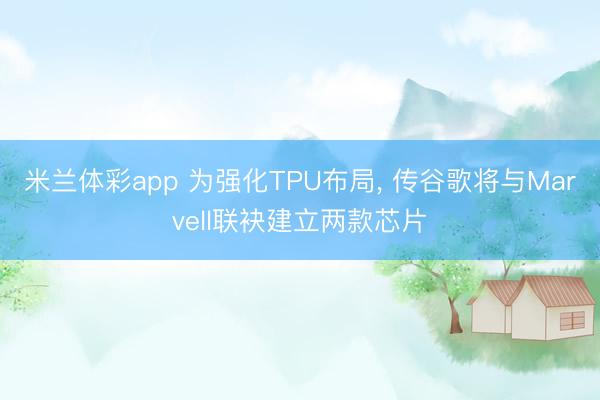 米兰体彩app 为强化TPU布局， 传谷歌将与Marvell联袂建立两款芯片