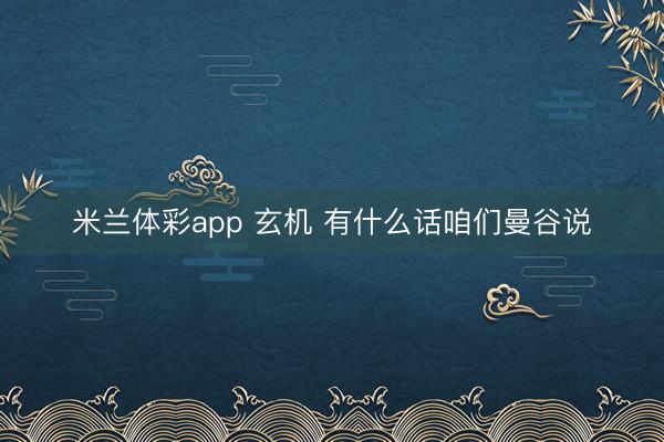 米兰体彩app 玄机 有什么话咱们曼谷说