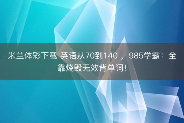 米兰体彩下载 英语从70到140 ，985学霸：全靠烧毁无效背单词！