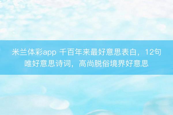 米兰体彩app 千百年来最好意思表白，12句唯好意思诗词，高尚脱俗境界好意思