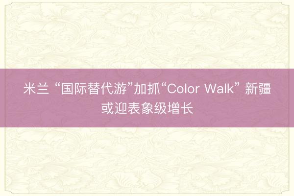 米兰 “国际替代游”加抓“Color Walk” 新疆或迎表象级增长