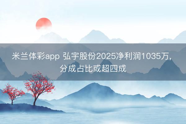 米兰体彩app 弘宇股份2025净利润1035万， 分成占比或超四成