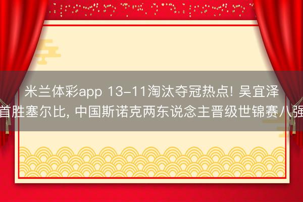 米兰体彩app 13-11淘汰夺冠热点! 吴宜泽首胜塞尔比， 中国斯诺克两东说念主晋级世锦赛八强