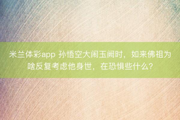 米兰体彩app 孙悟空大闹玉阙时，如来佛祖为啥反复考虑他身世，在恐惧些什么？