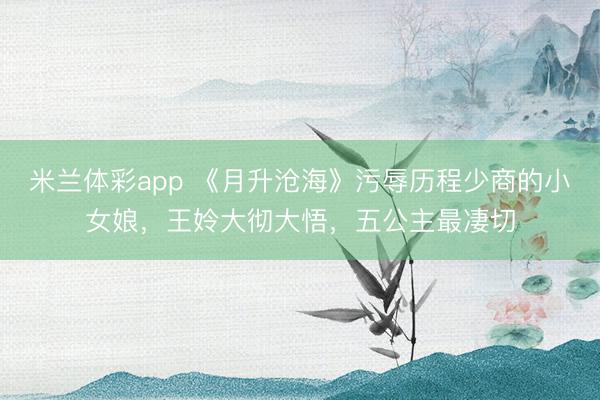 米兰体彩app 《月升沧海》污辱历程少商的小女娘，王姈大彻大悟，五公主最凄切