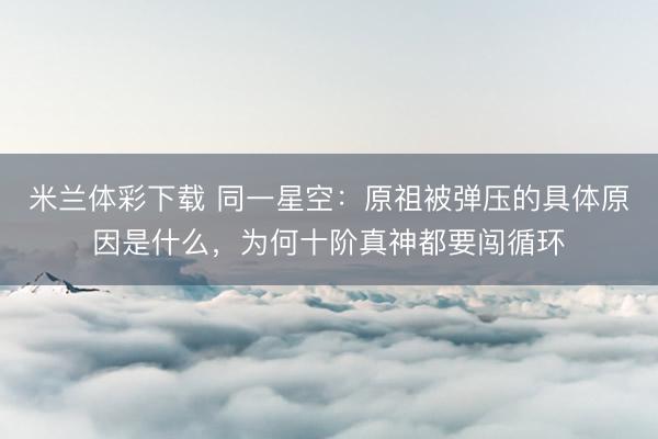 米兰体彩下载 同一星空：原祖被弹压的具体原因是什么，为何十阶真神都要闯循环