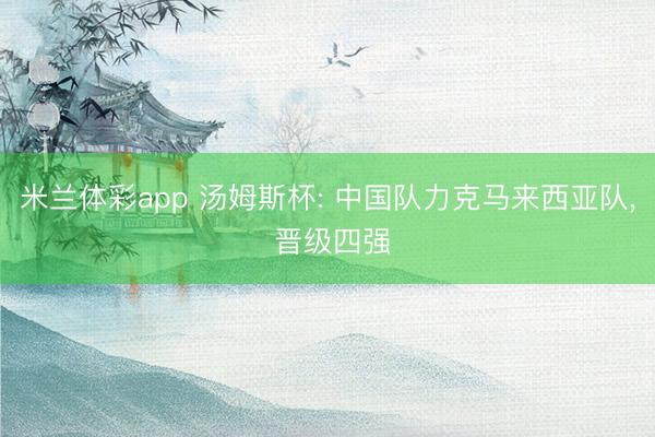 米兰体彩app 汤姆斯杯: 中国队力克马来西亚队， 晋级四强