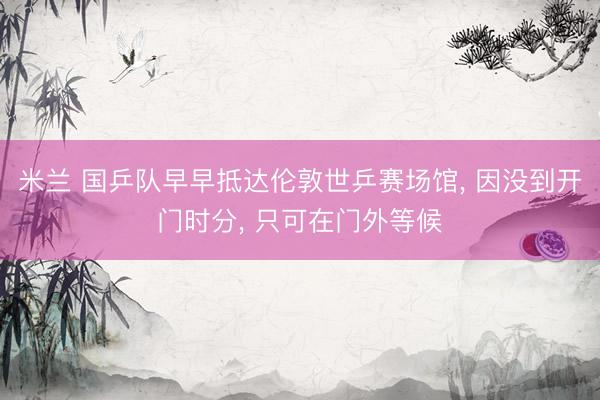 米兰 国乒队早早抵达伦敦世乒赛场馆， 因没到开门时分， 只可在门外等候