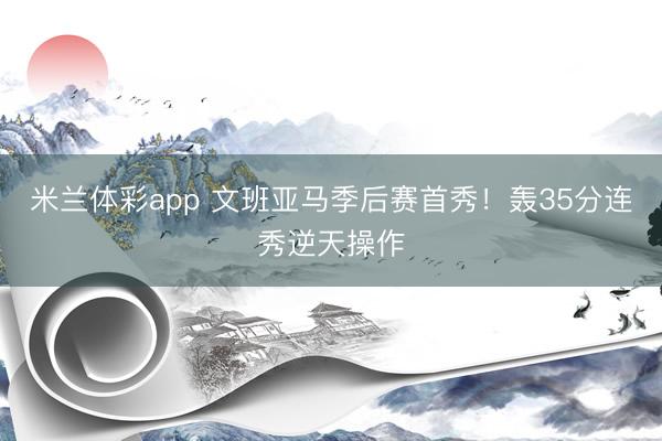 米兰体彩app 文班亚马季后赛首秀！轰35分连秀逆天操作