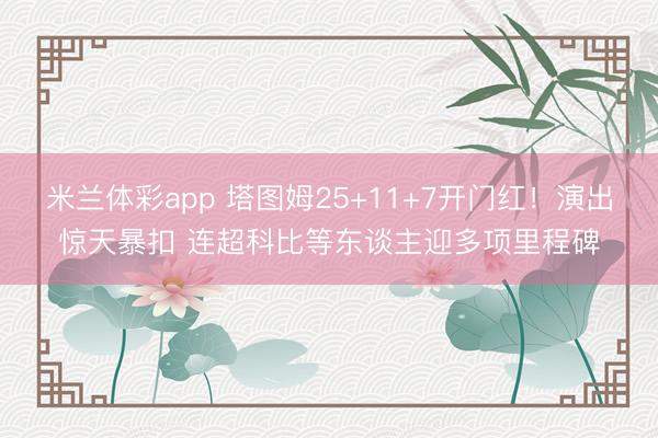 米兰体彩app 塔图姆25+11+7开门红！演出惊天暴扣 连超科比等东谈主迎多项里程碑