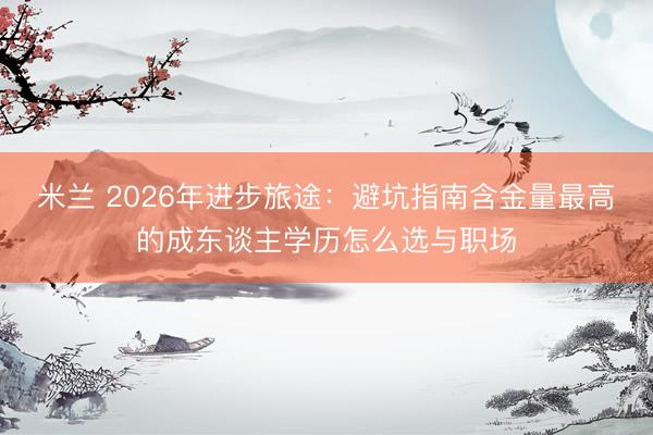 米兰 2026年进步旅途：避坑指南含金量最高的成东谈主学历怎么选与职场