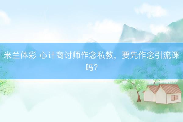 米兰体彩 心计商讨师作念私教，要先作念引流课吗？