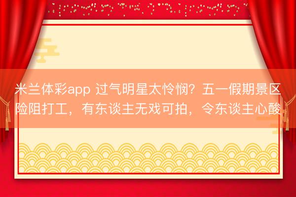 米兰体彩app 过气明星太怜悯？五一假期景区险阻打工，有东谈主无戏可拍，令东谈主心酸