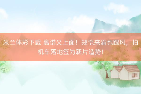 米兰体彩下载 离谱又上面！郑恺来渝也跟风，拍机车落地签为新片造势！