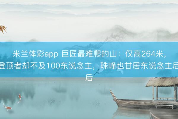 米兰体彩app 巨匠最难爬的山：仅高264米，登顶者却不及100东说念主，珠峰也甘居东说念主后