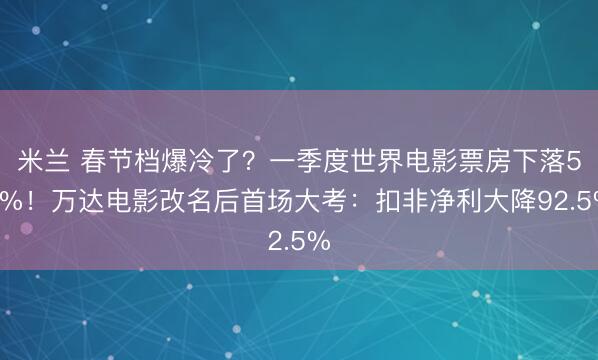 米兰 春节档爆冷了？一季度世界电影票房下落51%！万达电影改名后首场大考：扣非净利大降92.5%