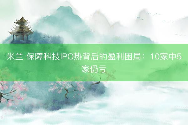 米兰 保障科技IPO热背后的盈利困局：10家中5家仍亏