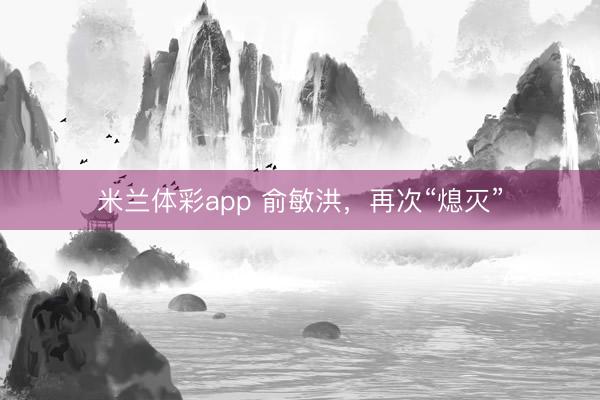 米兰体彩app 俞敏洪，再次“熄灭”