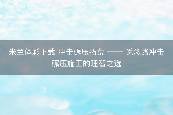 米兰体彩下载 冲击碾压拓荒 —— 说念路冲击碾压施工的理智之选