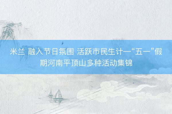 米兰 融入节日氛围 活跃市民生计—“五一”假期河南平顶山多种活动集锦