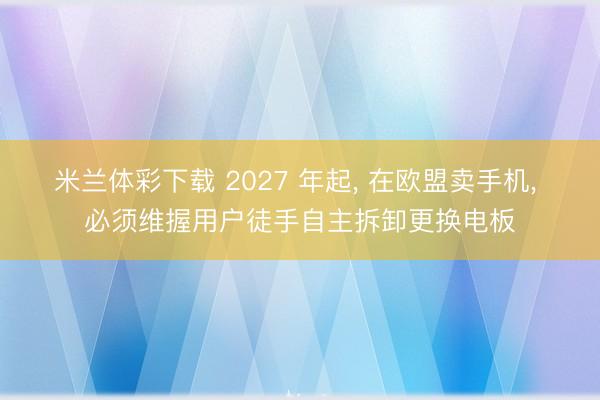 米兰体彩下载 2027 年起， 在欧盟卖手机， 必须维握用户徒手自主拆卸更换电板