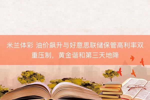 米兰体彩 油价飙升与好意思联储保管高利率双重压制，黄金谐和第三天地降