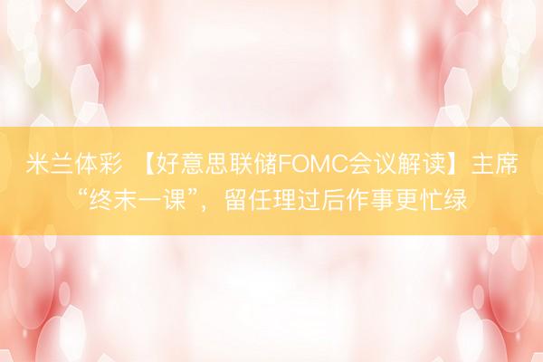 米兰体彩 【好意思联储FOMC会议解读】主席“终末一课”，留任理过后作事更忙绿