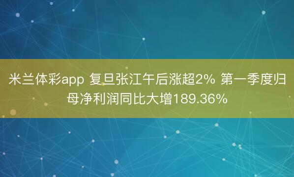 米兰体彩app 复旦张江午后涨超2% 第一季度归母净利润同比大增189.36%