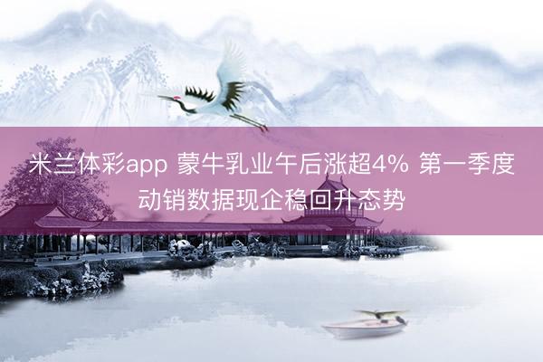 米兰体彩app 蒙牛乳业午后涨超4% 第一季度动销数据现企稳回升态势